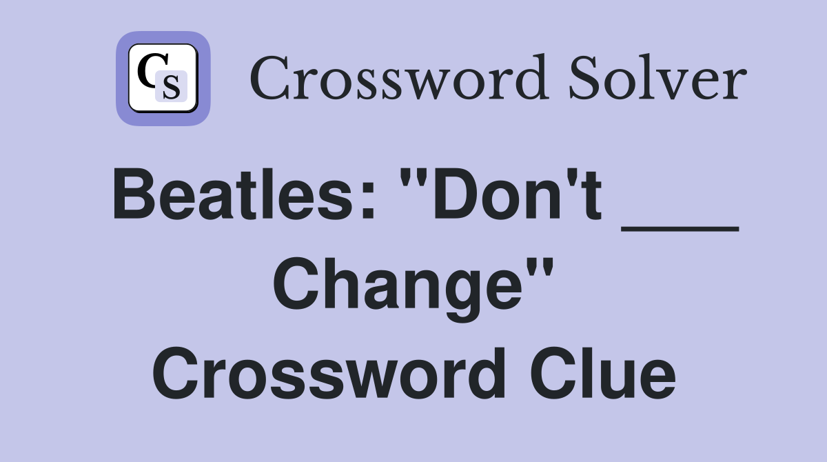 Beatles: "Don't ___ Change" Crossword Clue