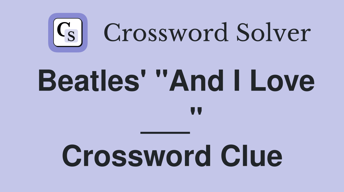 Beatles' "And I Love ___" Crossword Clue