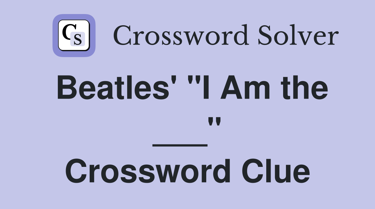 Beatles' "I Am the ___" Crossword Clue