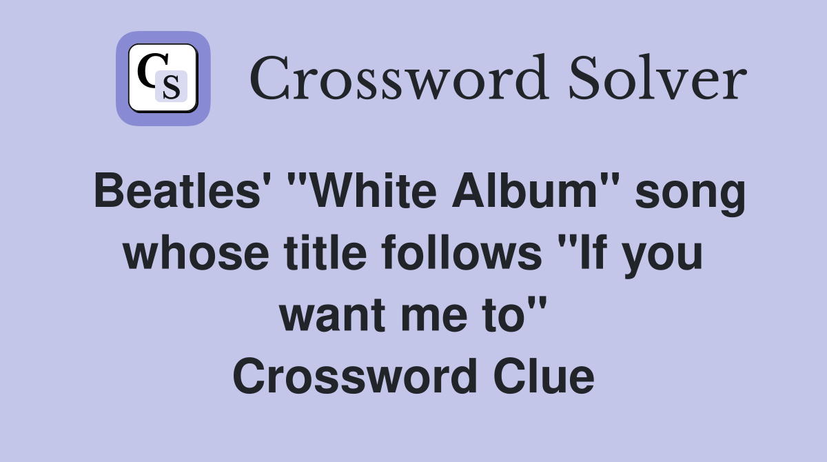 Beatles' "White Album" song whose title follows "If you want me to" Crossword Clue