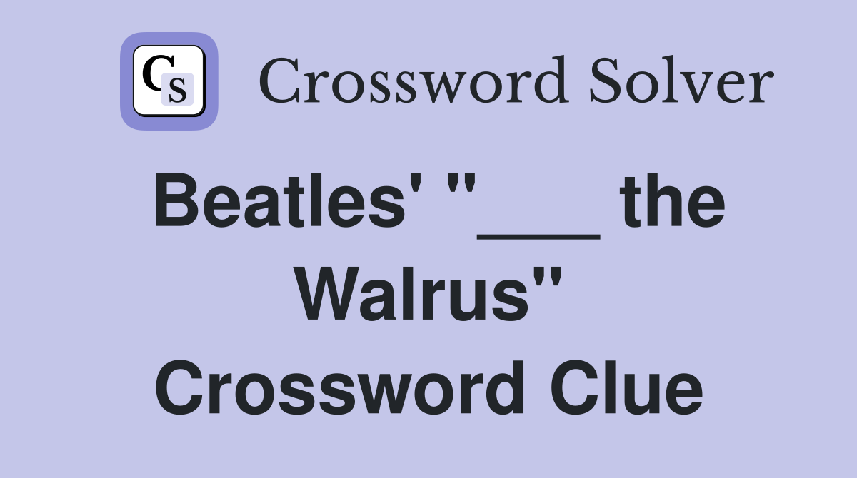 Beatles' "___ the Walrus" Crossword Clue