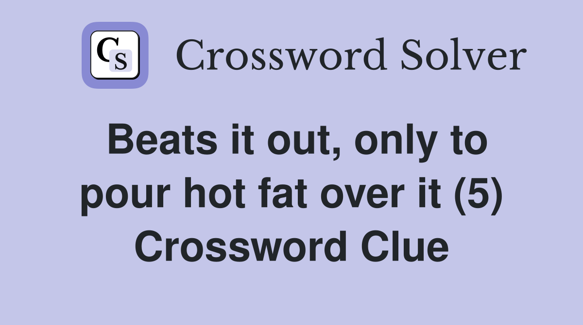 Beats it out, only to pour hot fat over it (5) Crossword Clue