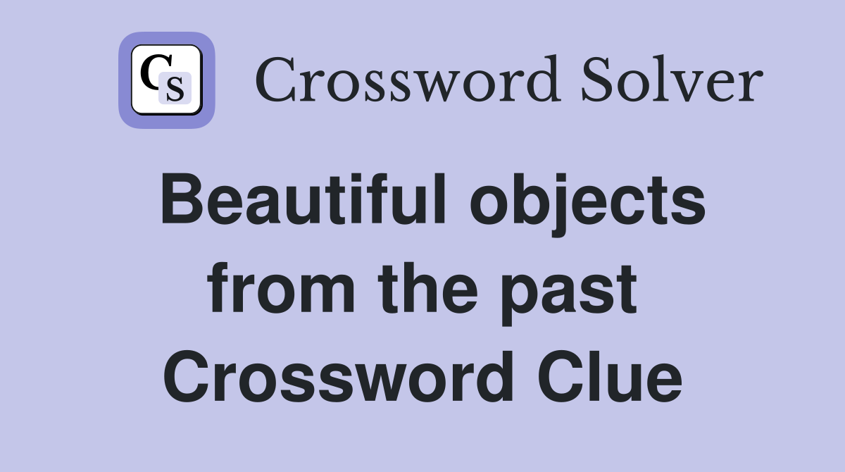 Beautiful objects from the past Crossword Clue