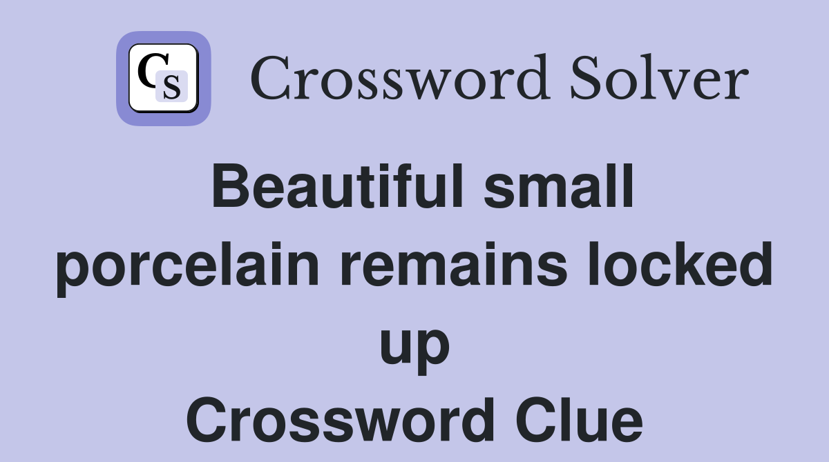 Beautiful small porcelain remains locked up Crossword Clue