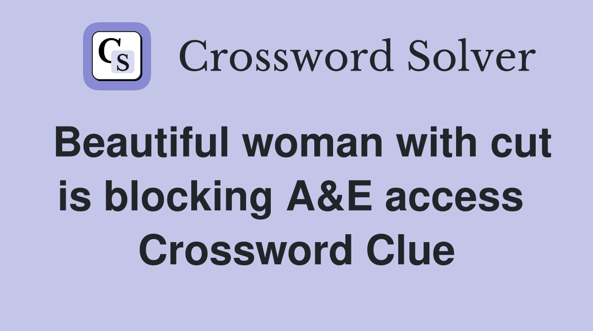 Beautiful woman with cut is blocking A&E access  Crossword Clue