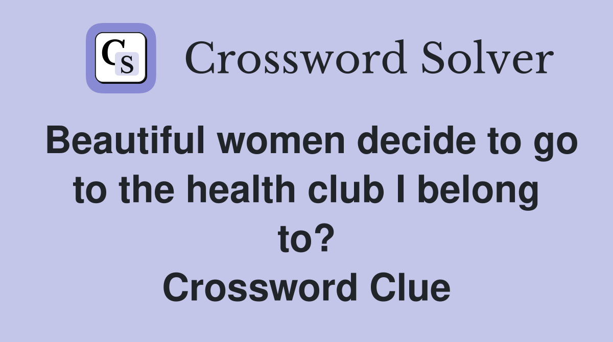 Beautiful women decide to go to the health club I belong to? Crossword Clue