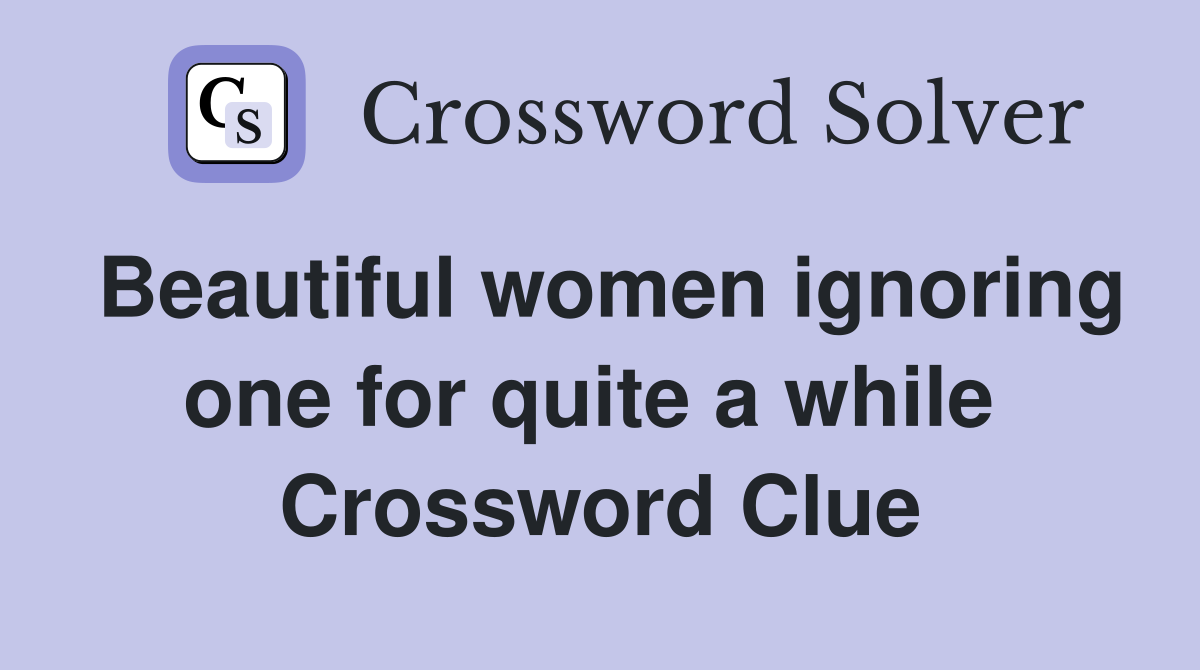 Beautiful women ignoring one for quite a while  Crossword Clue