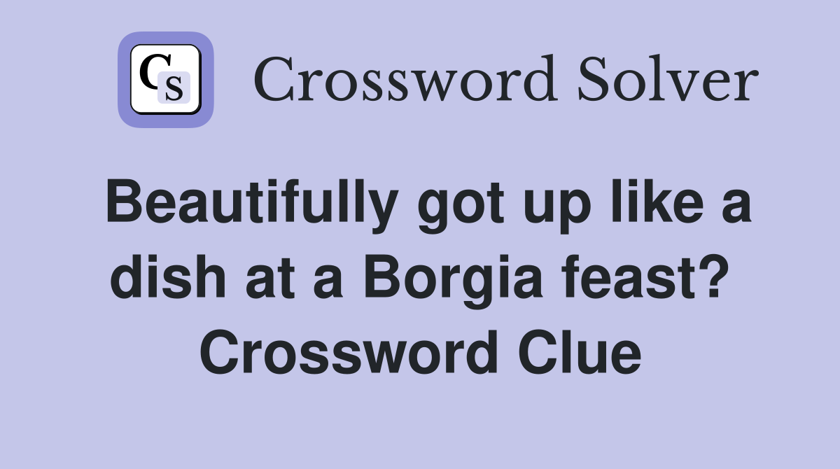 Beautifully got up like a dish at a Borgia feast? Crossword Clue