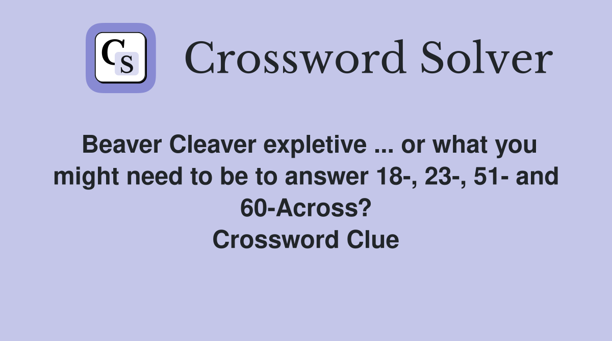 Beaver Cleaver expletive ... or what you might need to be to answer 18-, 23-, 51- and 60-Across? Crossword Clue