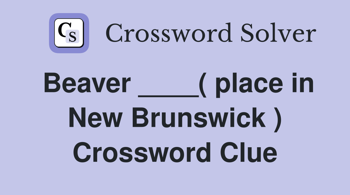 Beaver ____( place in New Brunswick ) Crossword Clue