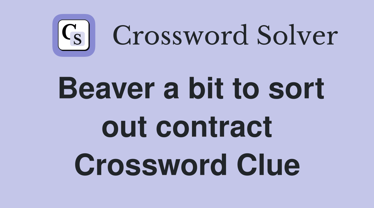 Beaver a bit to sort out contract Crossword Clue