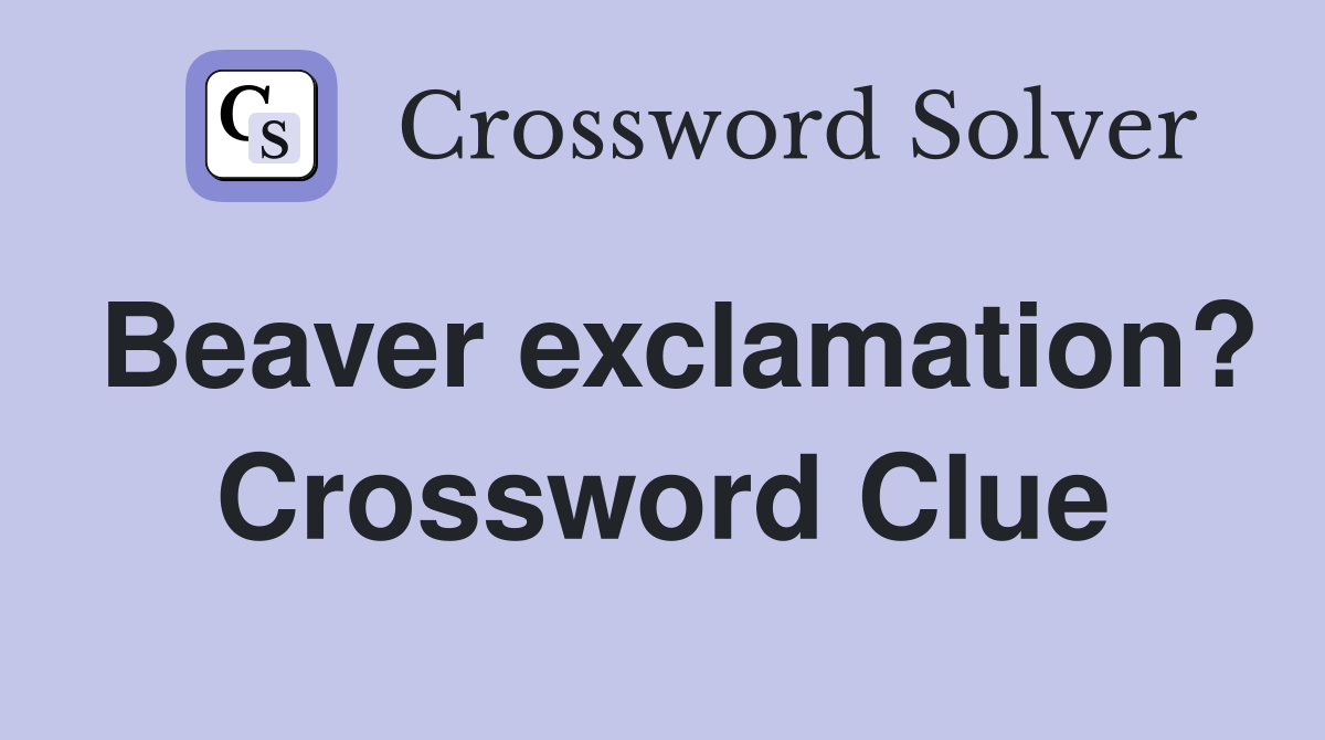 Beaver exclamation? Crossword Clue