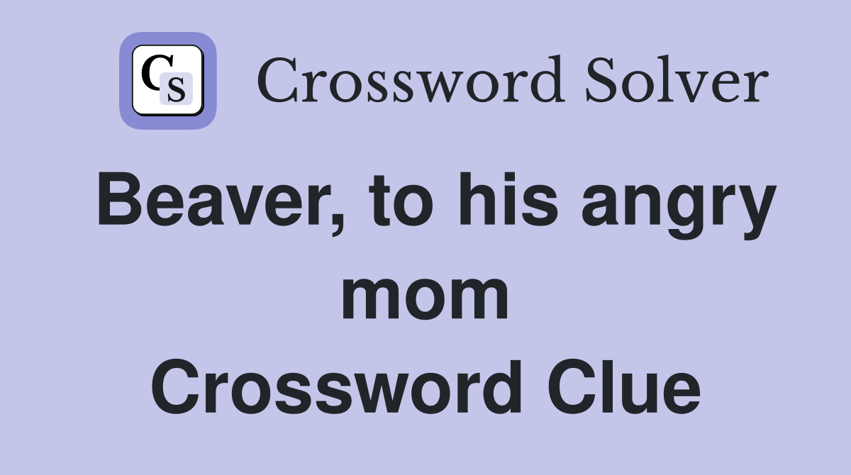Beaver, to his angry mom Crossword Clue