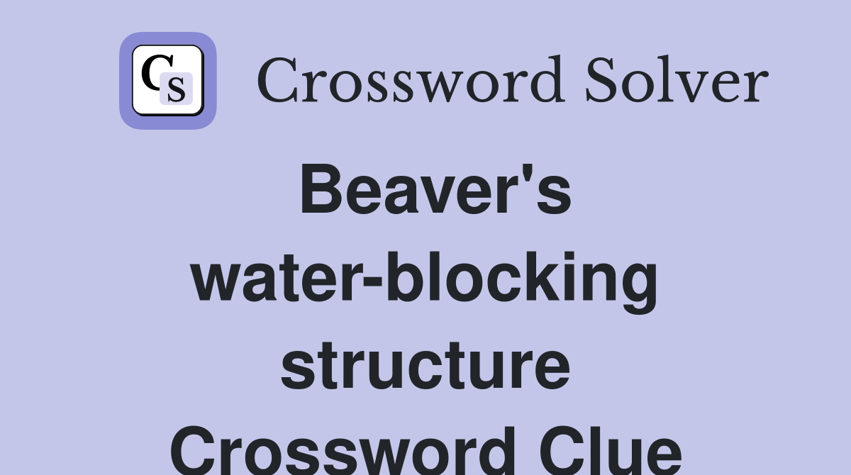 Beaver's water-blocking structure Crossword Clue