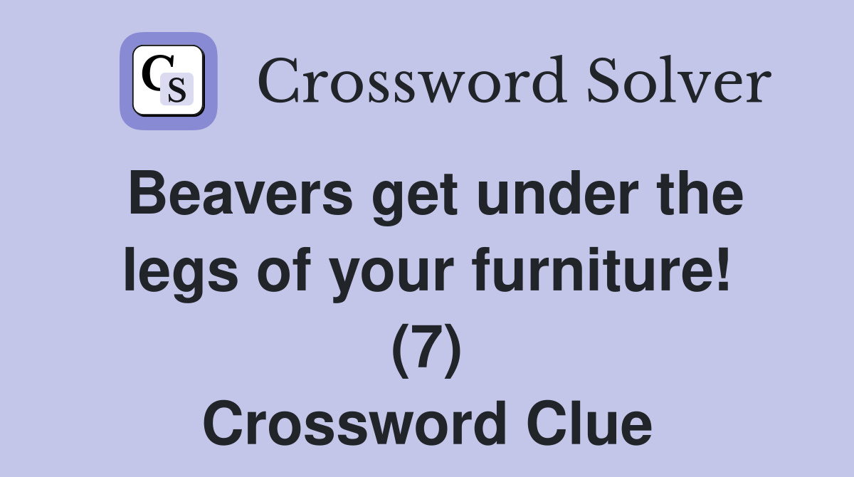 Beavers get under the legs of your furniture! (7) Crossword Clue