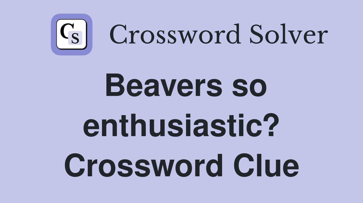 Beavers so enthusiastic? Crossword Clue