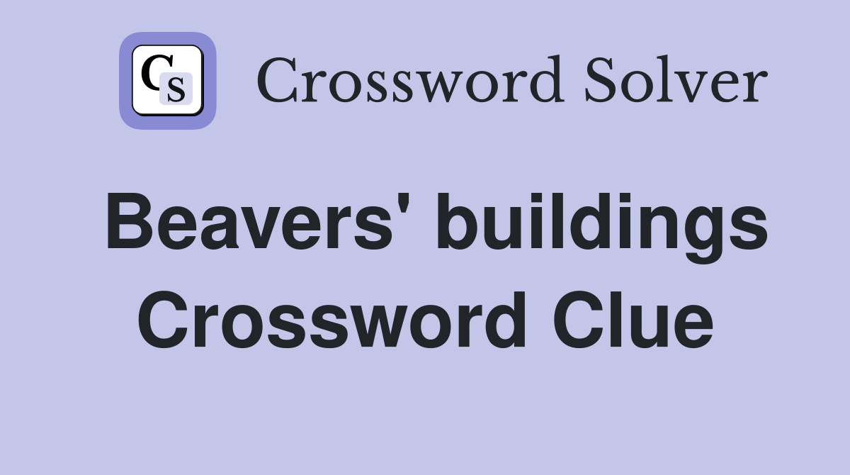 Beavers' buildings Crossword Clue