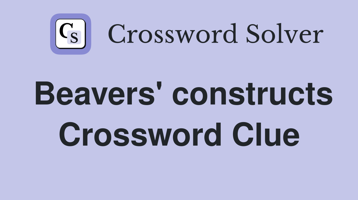 Beavers' constructs Crossword Clue