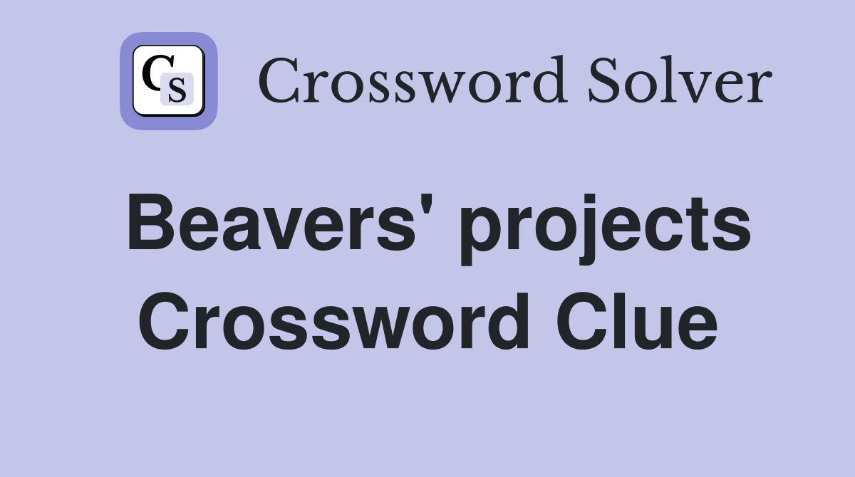 Beavers' projects Crossword Clue