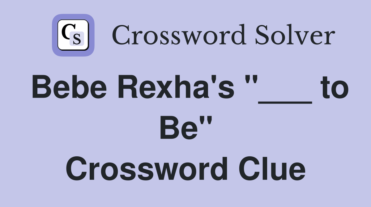 Bebe Rexha's "___ to Be" Crossword Clue