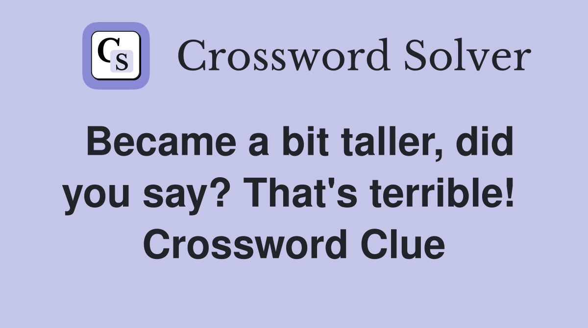 Became a bit taller, did you say? That's terrible!  Crossword Clue