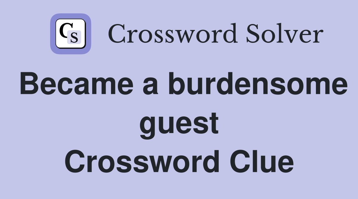 Became a burdensome guest Crossword Clue