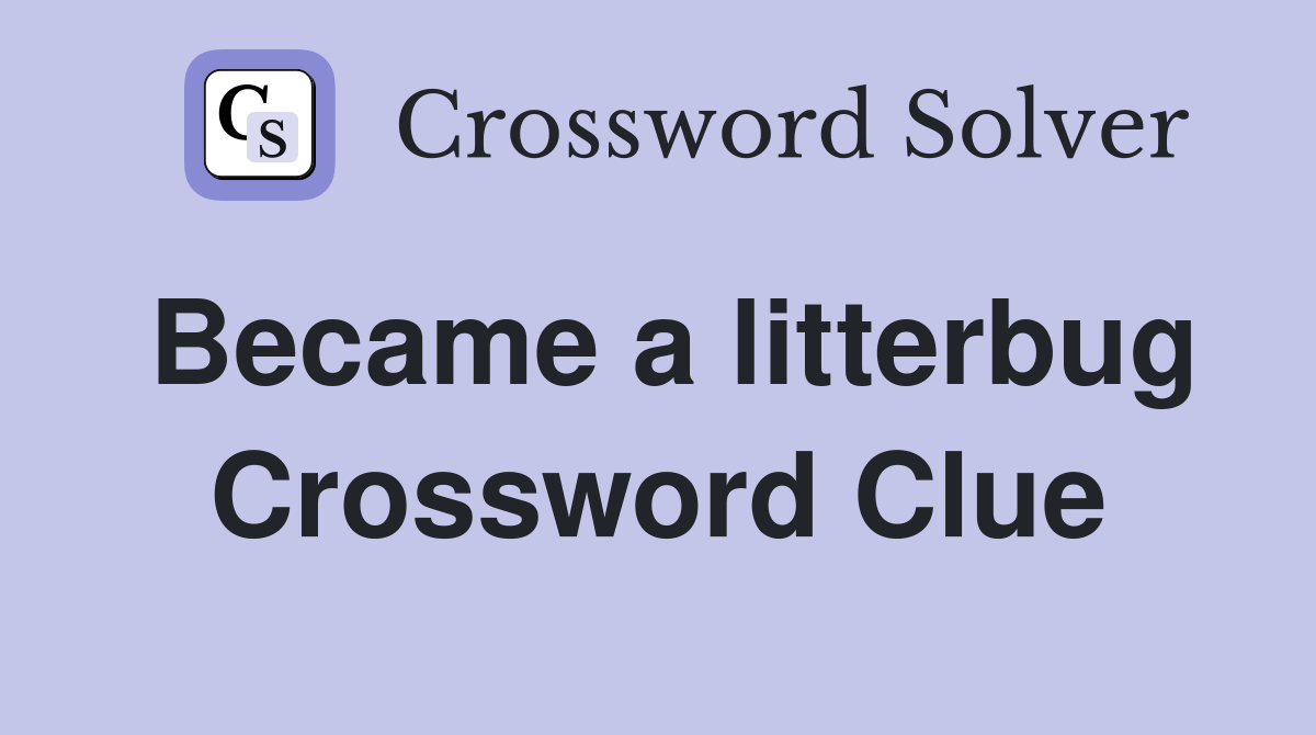 Became a litterbug Crossword Clue