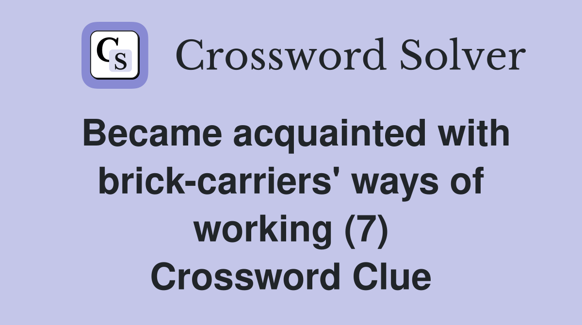 Became acquainted with brick-carriers' ways of working (7) Crossword Clue