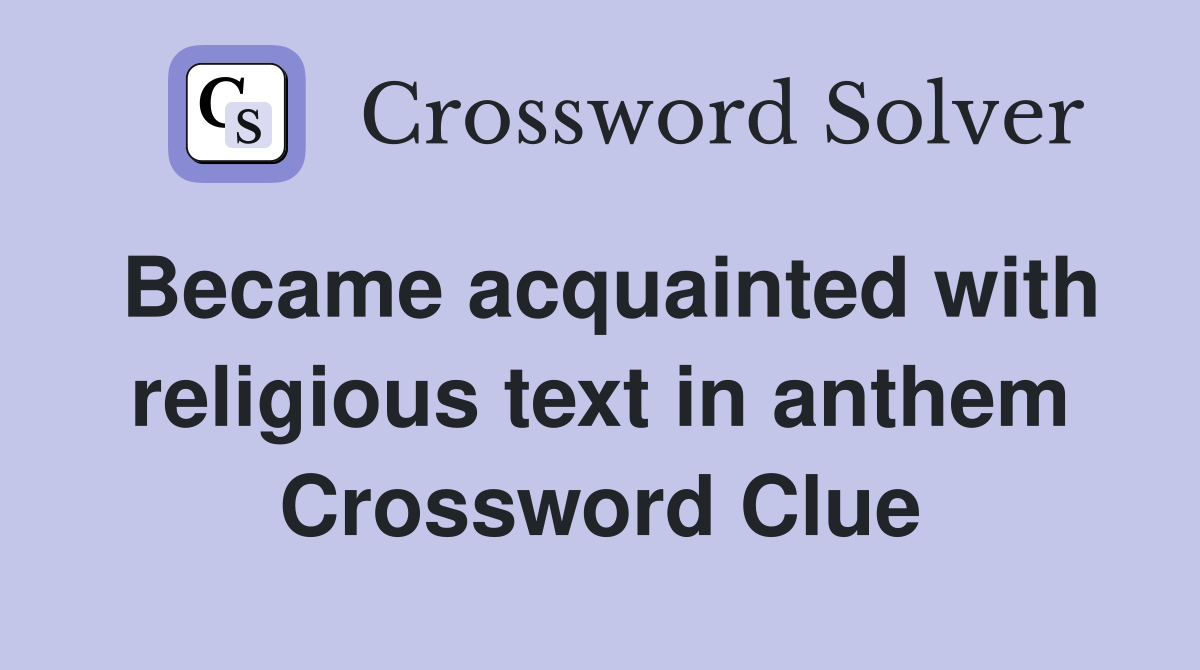 Became acquainted with religious text in anthem Crossword Clue