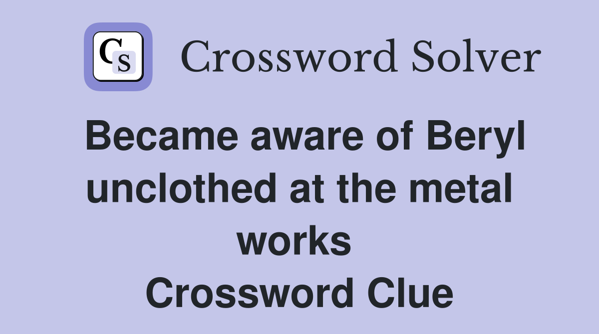 Became aware of Beryl unclothed at the metal works  Crossword Clue