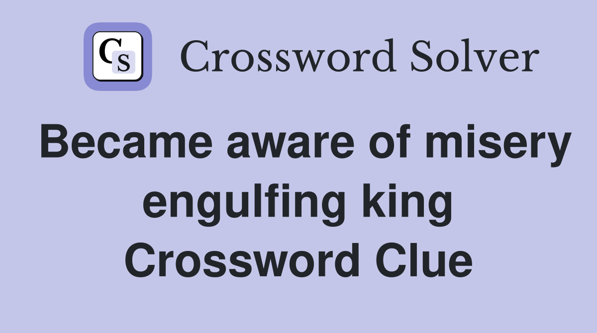 Became aware of misery engulfing king Crossword Clue