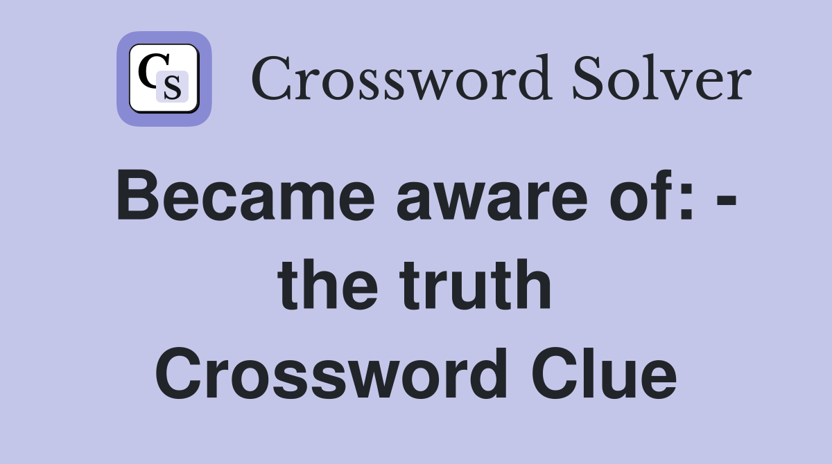 Became aware of: - the truth Crossword Clue