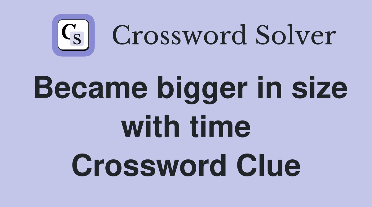 Became bigger in size with time Crossword Clue