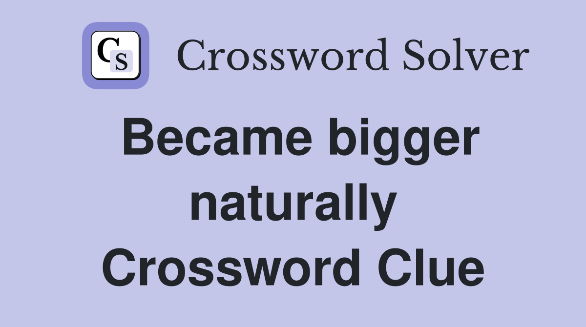 Became bigger naturally Crossword Clue