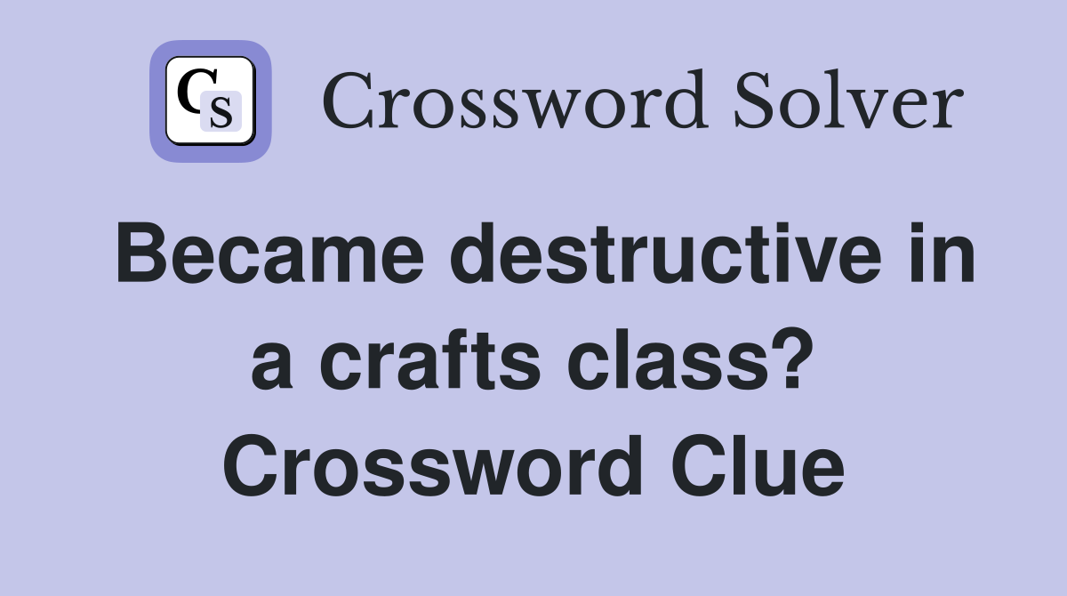 Became destructive in a crafts class? Crossword Clue