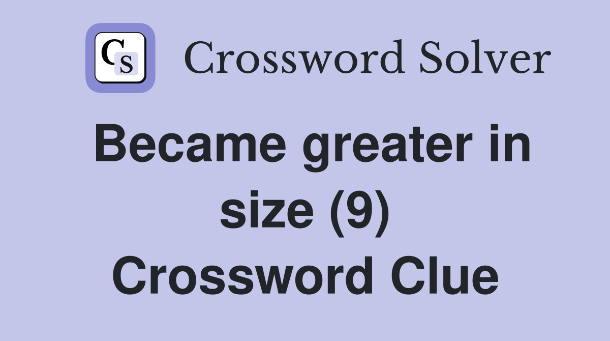 Became greater in size (9) Crossword Clue