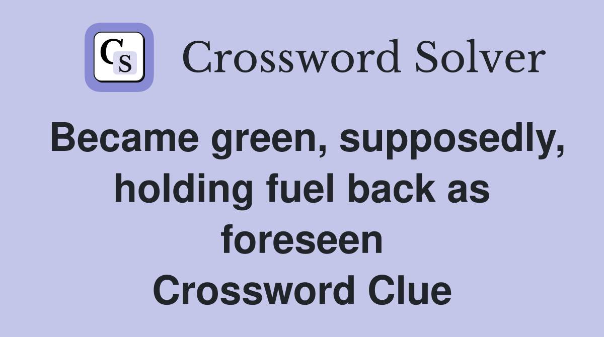 Became green, supposedly, holding fuel back as foreseen Crossword Clue