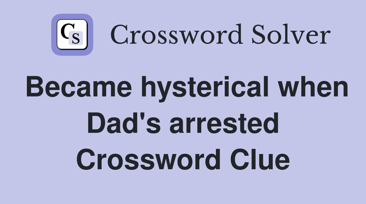 Became hysterical when Dad's arrested Crossword Clue