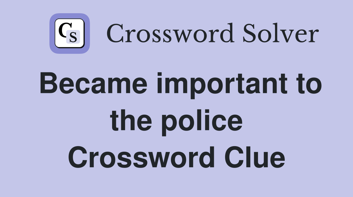 Became important to the police Crossword Clue