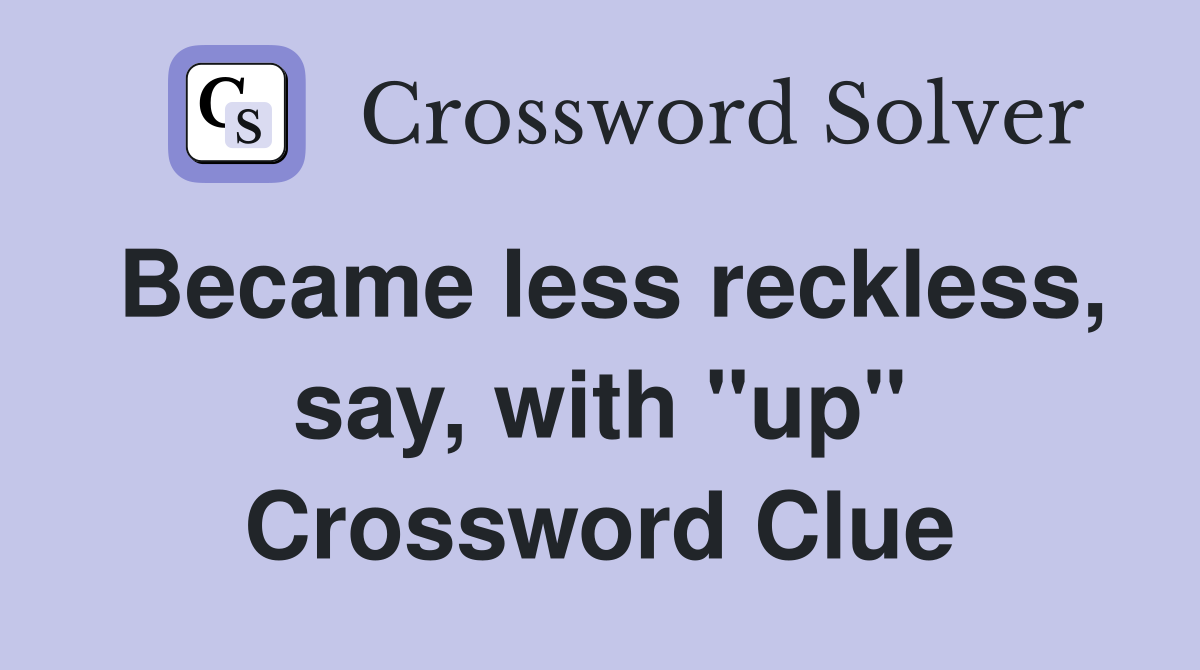 Became less reckless, say, with "up" Crossword Clue