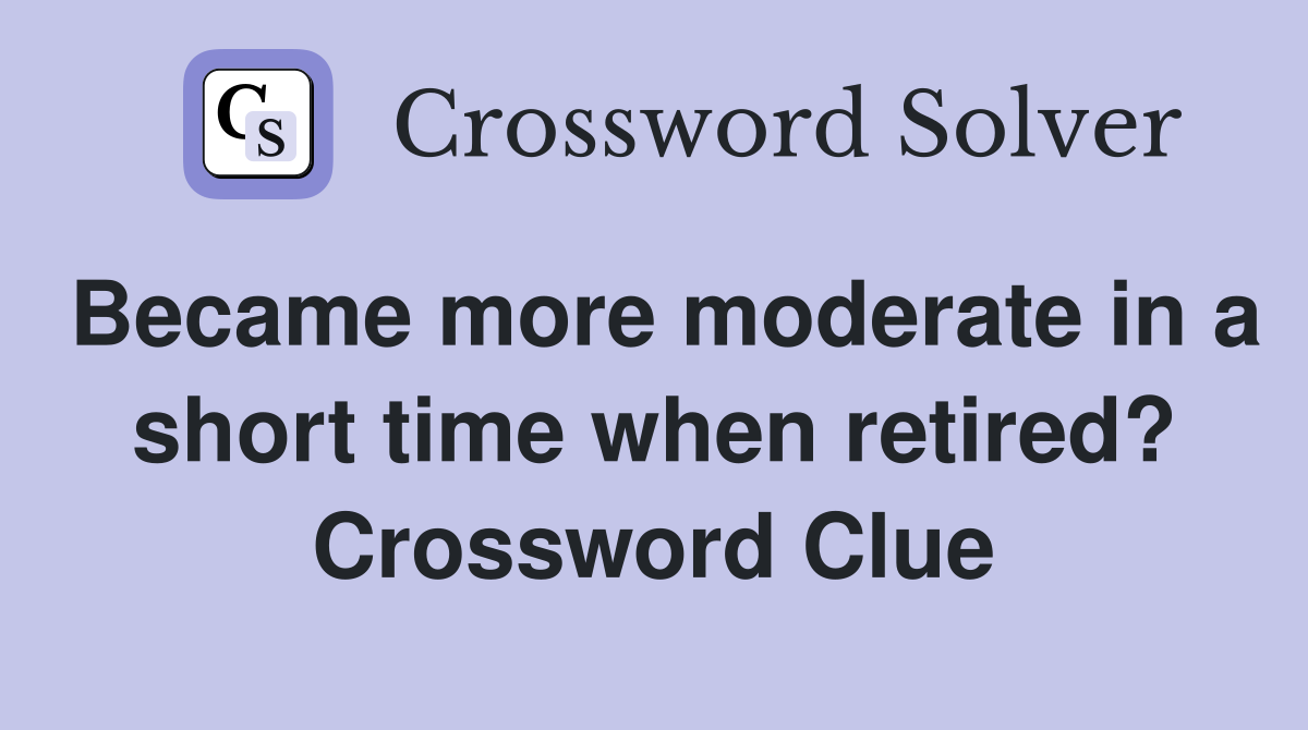 Became more moderate in a short time when retired? Crossword Clue