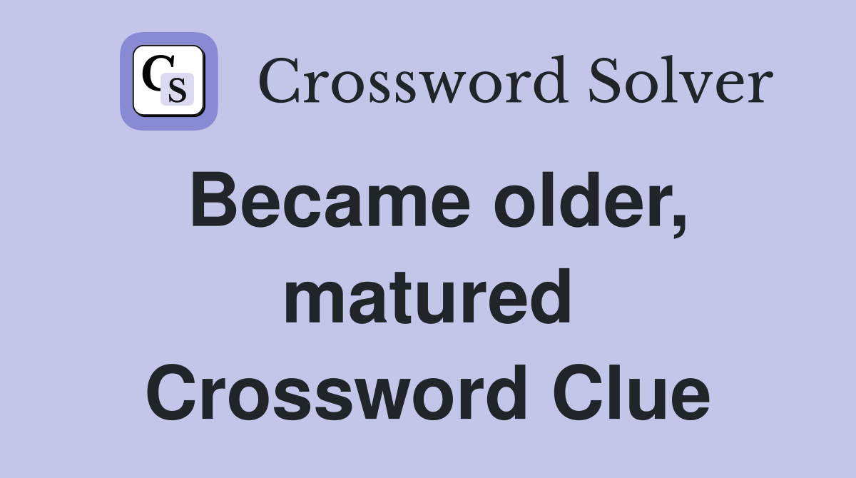Became older, matured Crossword Clue