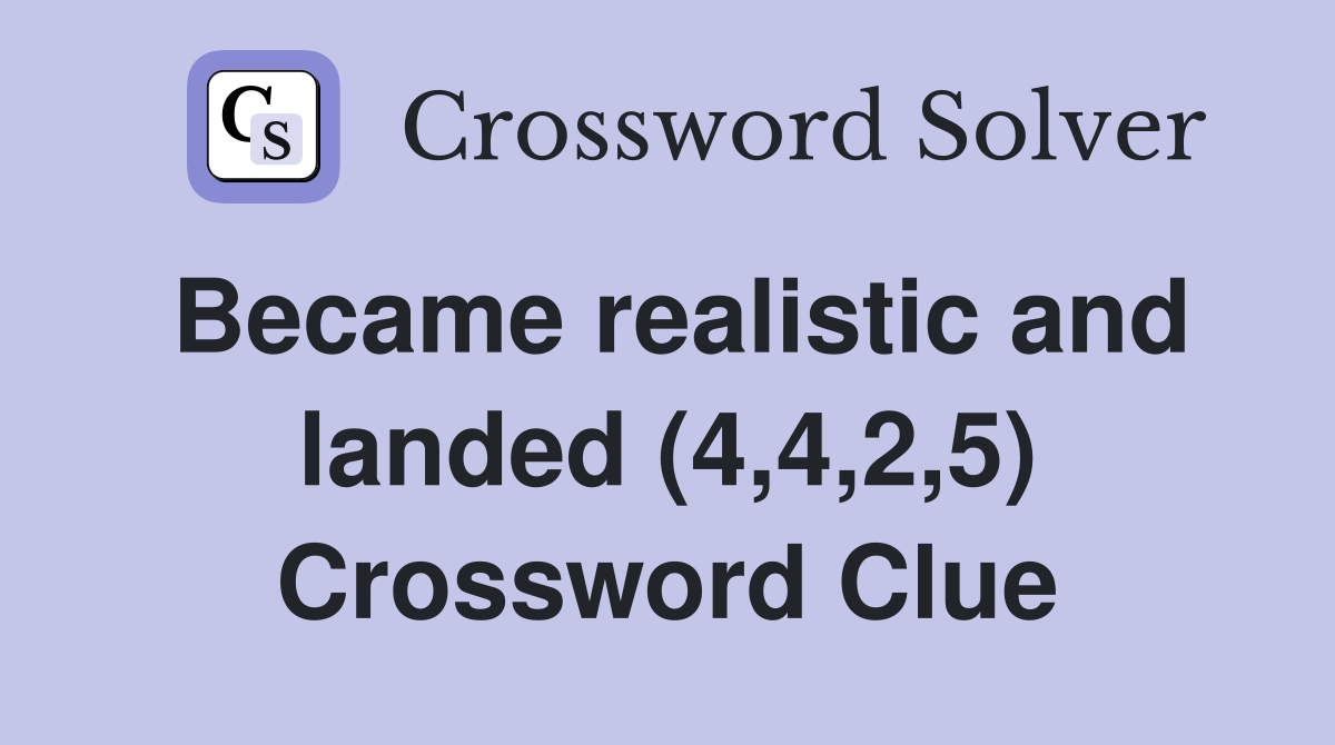 Became realistic and landed (4,4,2,5) Crossword Clue