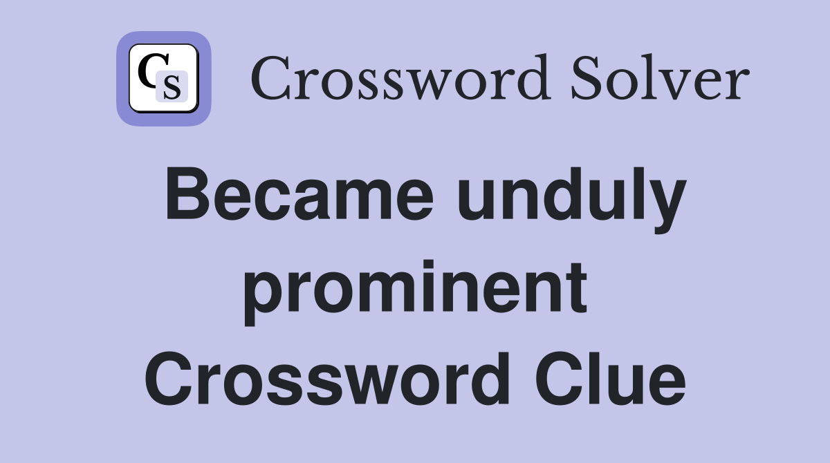 Became unduly prominent Crossword Clue