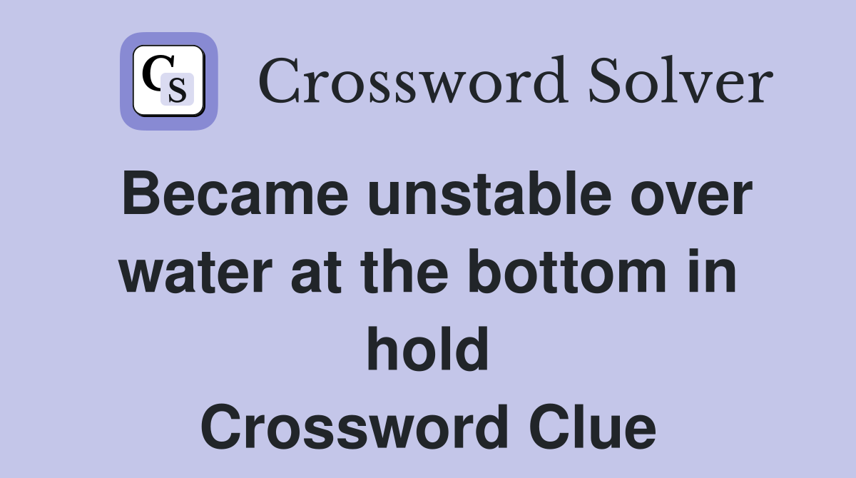 Became unstable over water at the bottom in hold Crossword Clue