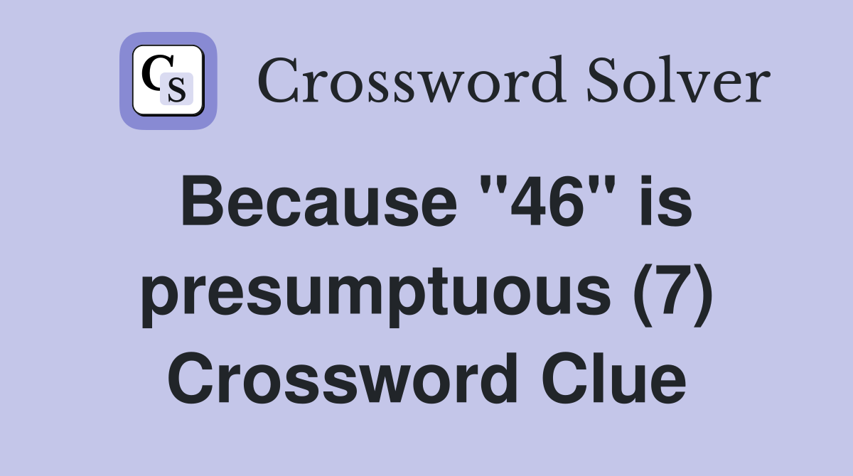 Because "46" is presumptuous (7) Crossword Clue
