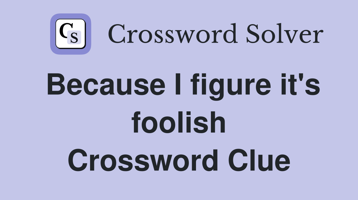 Because I figure it's foolish Crossword Clue