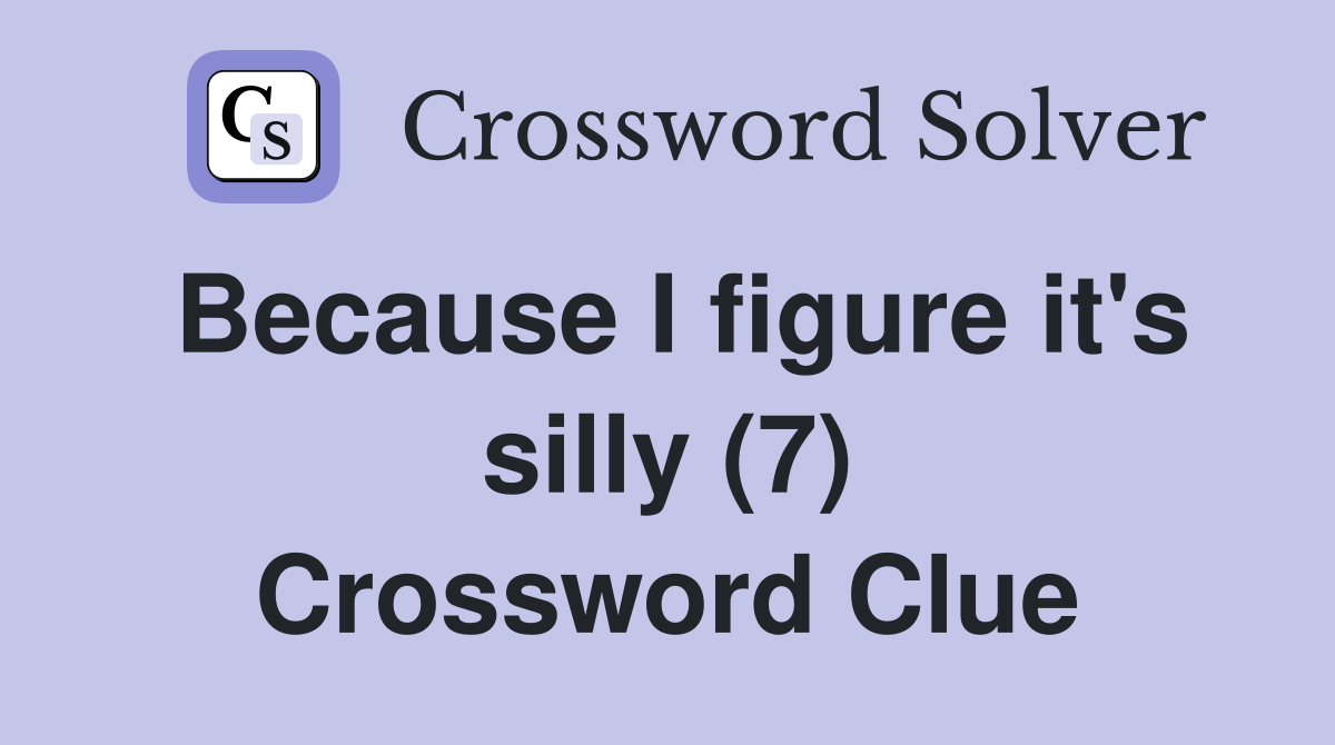 Because I figure it's silly (7) Crossword Clue