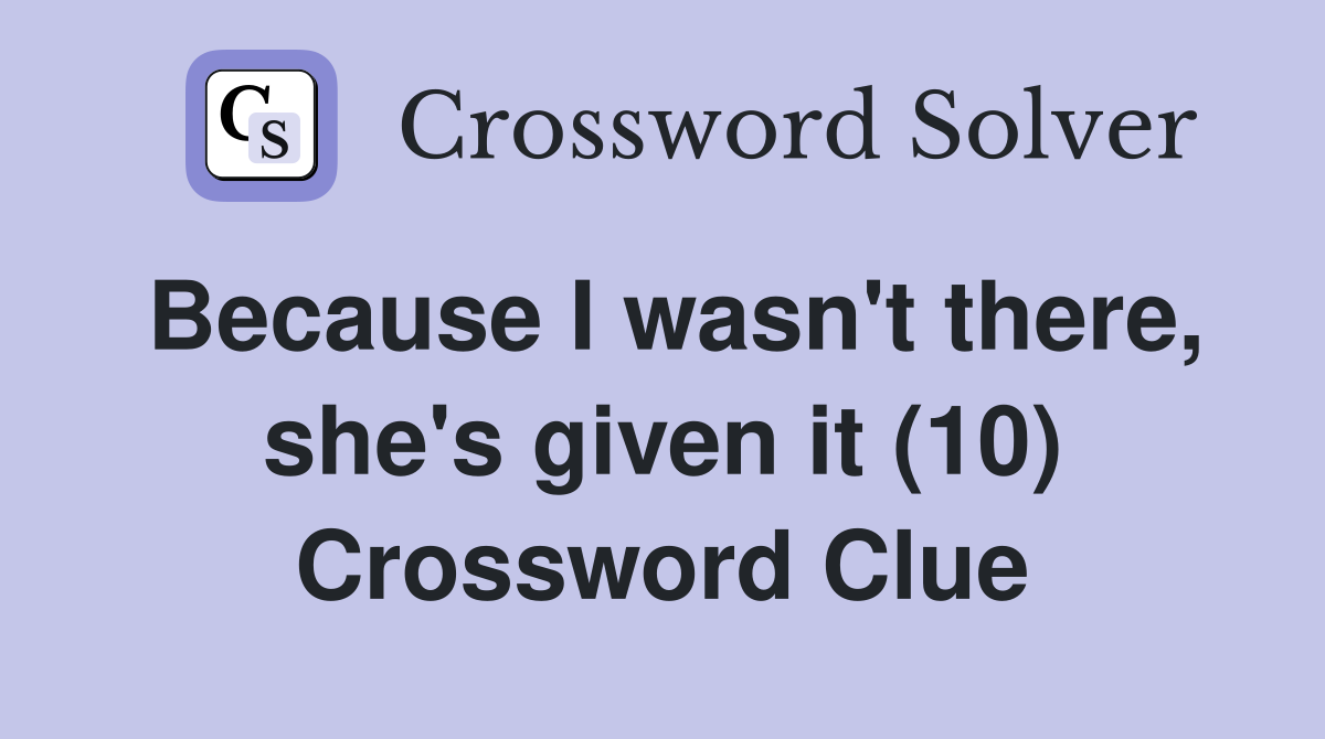 Because I wasn't there, she's given it (10) Crossword Clue