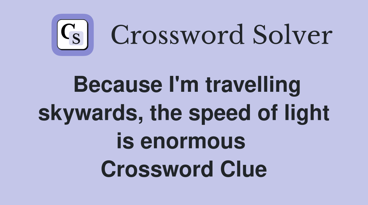 Because I'm travelling skywards, the speed of light is enormous  Crossword Clue